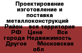 Проектирование,изготовление и поставка металлоконструкций › Район ­ вся территория РФ › Цена ­ 1 - Все города Недвижимость » Другое   . Московская обл.